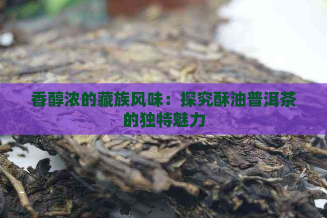 香醇浓的藏族风味：探究酥油普洱茶的独特魅力