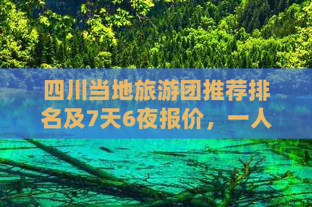 四川当地旅游团推荐排名及7天6夜报价，一人费用解析