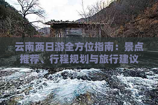 云南两日游全方位指南：景点推荐、行程规划与旅行建议