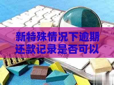 新特殊情况下逾期还款记录是否可以删除？