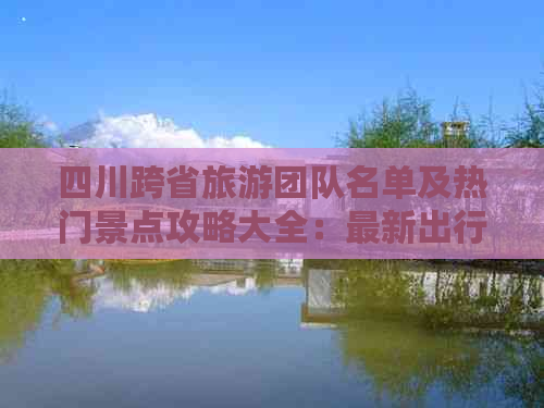 四川跨省旅游团队名单及热门景点攻略大全：最新出行指南与必备信息汇总