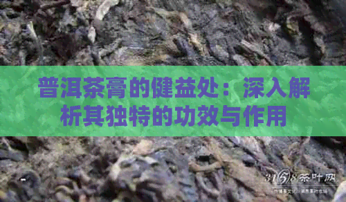 普洱茶膏的健益处：深入解析其独特的功效与作用