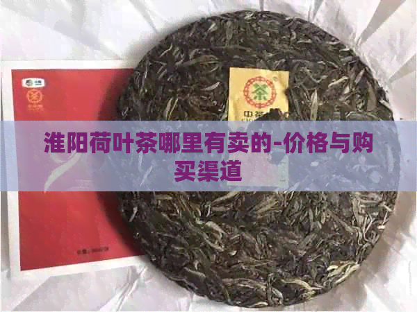 淮阳荷叶茶哪里有卖的-价格与购买渠道