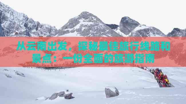 从云南出发，探秘更佳旅行线路和景点：一份全面的旅游指南