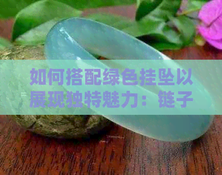 如何搭配绿色挂坠以展现独特魅力：链子与颜色的选择指南