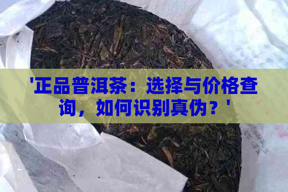 '正品普洱茶：选择与价格查询，如何识别真伪？'