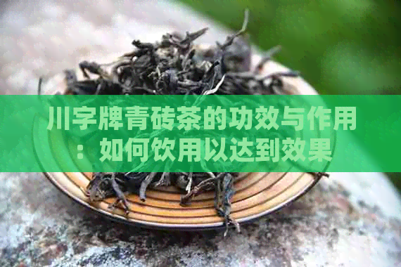 川字牌青砖茶的功效与作用：如何饮用以达到效果