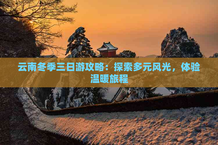 云南冬季三日游攻略：探索多元风光，体验温暖旅程