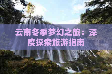 云南冬季梦幻之旅：深度探索旅游指南