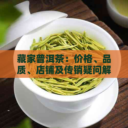 藏家普洱茶：价格、品质、店铺及传销疑问解答