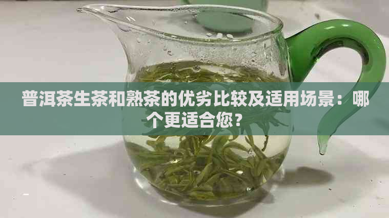 普洱茶生茶和熟茶的优劣比较及适用场景：哪个更适合您？