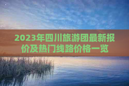 2023年四川旅游团最新报价及热门线路价格一览