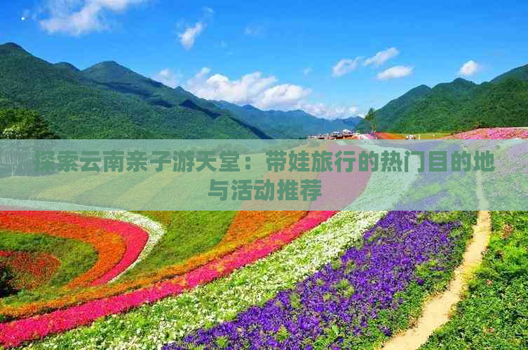 探索云南亲子游天堂：带娃旅行的热门目的地与活动推荐