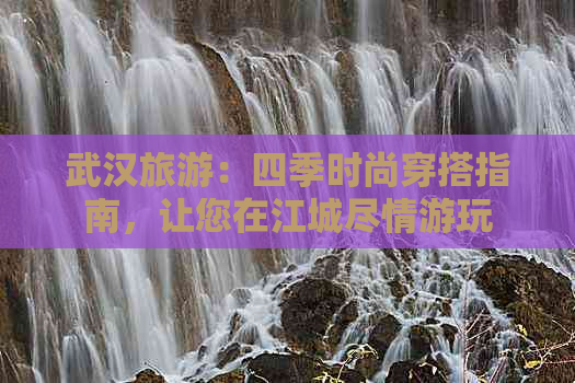 武汉旅游：四季时尚穿搭指南，让您在江城尽情游玩