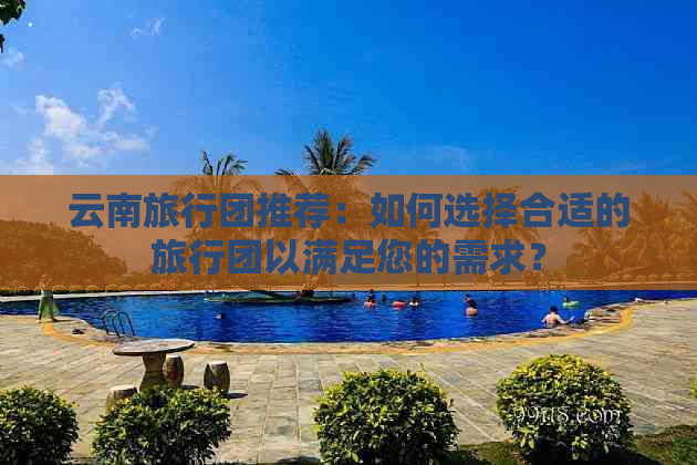 云南旅行团推荐：如何选择合适的旅行团以满足您的需求？