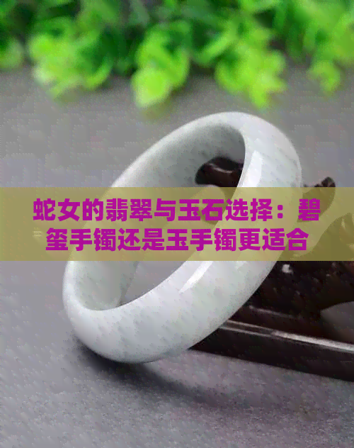 蛇女的翡翠与玉石选择：碧玺手镯还是玉手镯更适合？