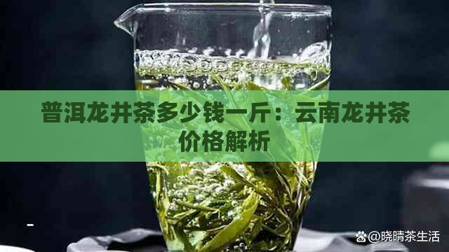 普洱龙井茶多少钱一斤：云南龙井茶价格解析