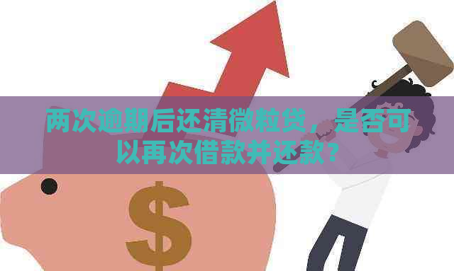 两次逾期后还清微粒贷，是否可以再次借款并还款？