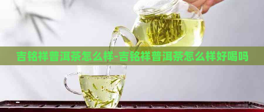 吉铭祥普洱茶怎么样-吉铭祥普洱茶怎么样好喝吗