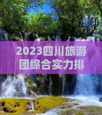 2023四川旅游团综合实力排行榜：热门线路、服务质量、游客评价一站式指南