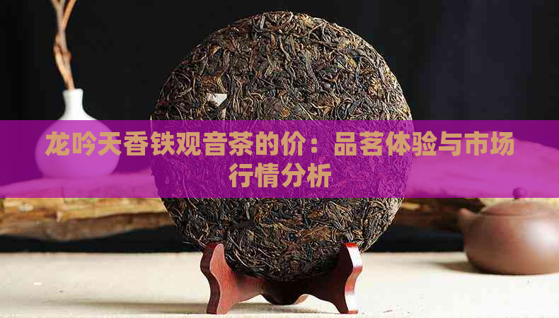 龙吟天香铁观音茶的价：品茗体验与市场行情分析