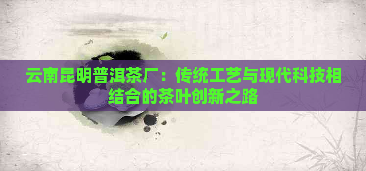 云南昆明普洱茶厂：传统工艺与现代科技相结合的茶叶创新之路