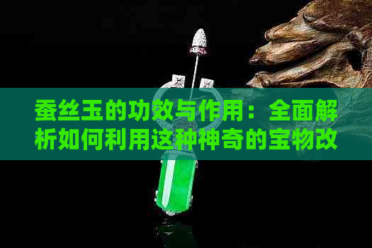 蚕丝玉的功效与作用：全面解析如何利用这种神奇的宝物改善生活