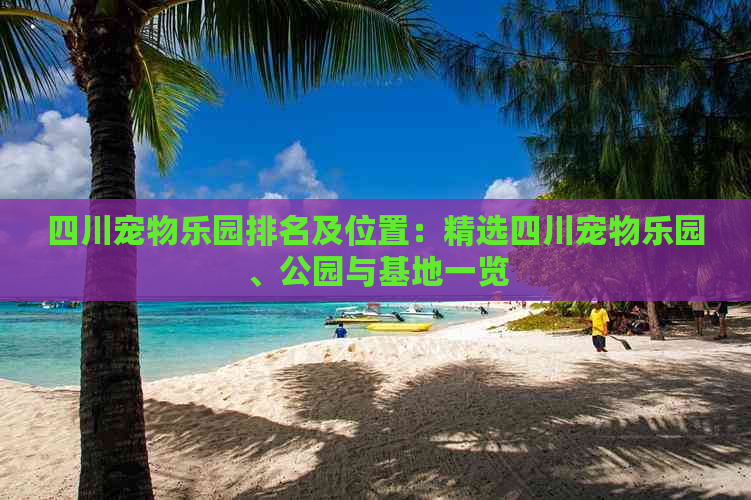 四川宠物乐园排名及位置：精选四川宠物乐园、公园与基地一览