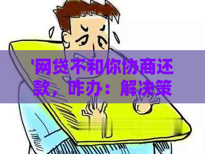 '网贷不和你协商还款，咋办：解决策略与建议'