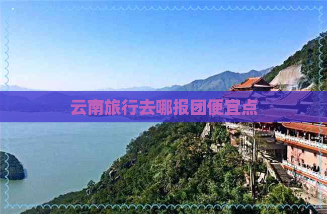 云南旅行去哪报团便宜点