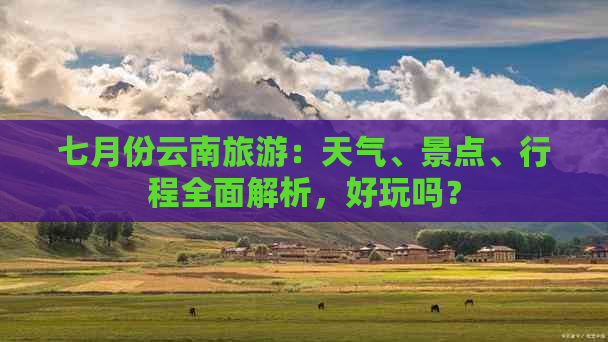 七月份云南旅游：天气、景点、行程全面解析，好玩吗？