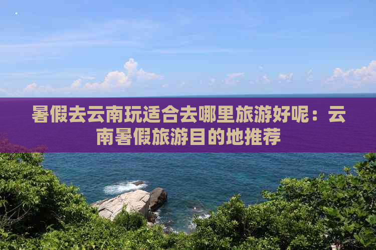 暑假去云南玩适合去哪里旅游好呢：云南暑假旅游目的地推荐