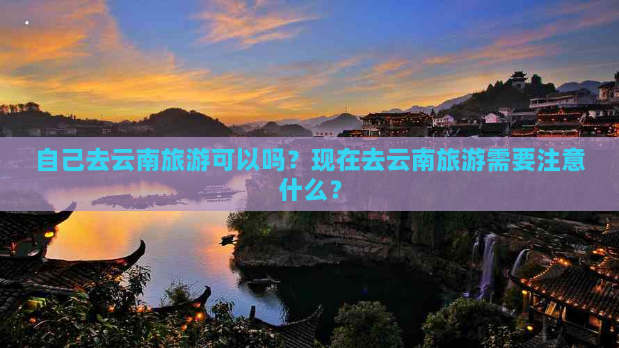 自己去云南旅游可以吗？现在去云南旅游需要注意什么？