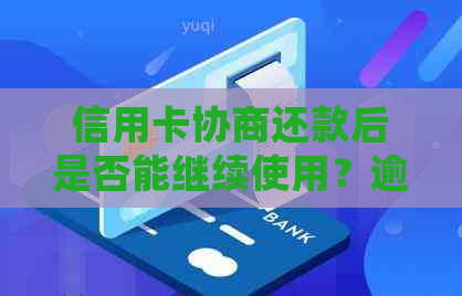 信用卡协商还款后是否能继续使用？逾期还款后的处理办法及影响有哪些？