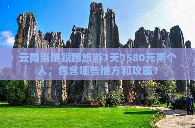 云南当地跟团旅游7天1580元两个人，包含哪些地方和攻略？