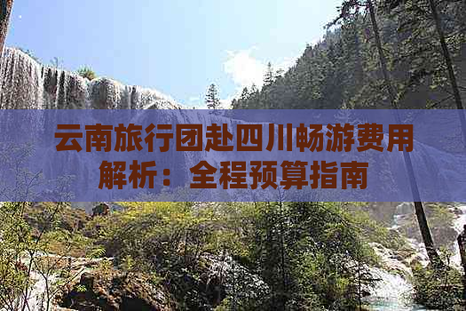 云南旅行团赴四川畅游费用解析：全程预算指南