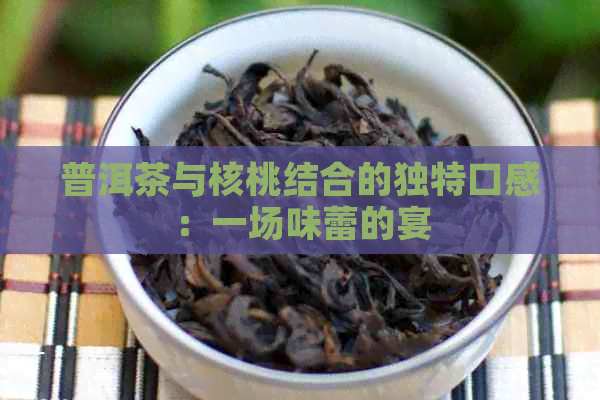 普洱茶与核桃结合的独特口感：一场味蕾的宴