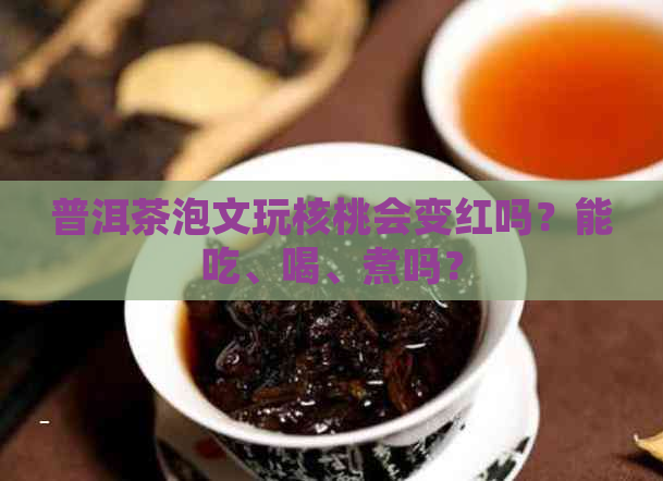 普洱茶泡文玩核桃会变红吗？能吃、喝、煮吗？