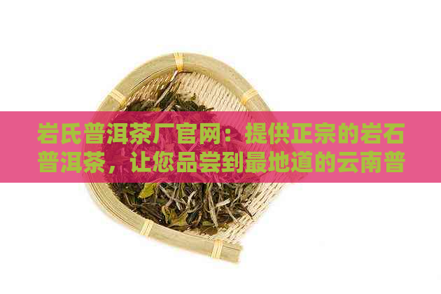 岩氏普洱茶厂官网：提供正宗的岩石普洱茶，让您品尝到最地道的云南普洱茶。