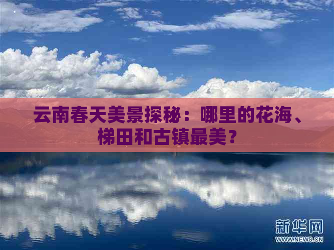 云南春天美景探秘：哪里的花海、梯田和古镇最美？