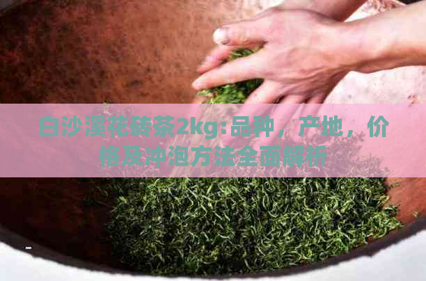 白沙溪花砖茶2kg:品种，产地，价格及冲泡方法全面解析