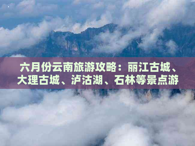 六月份云南旅游攻略：丽江古城、大理古城、泸沽湖、石林等景点游玩路线推荐