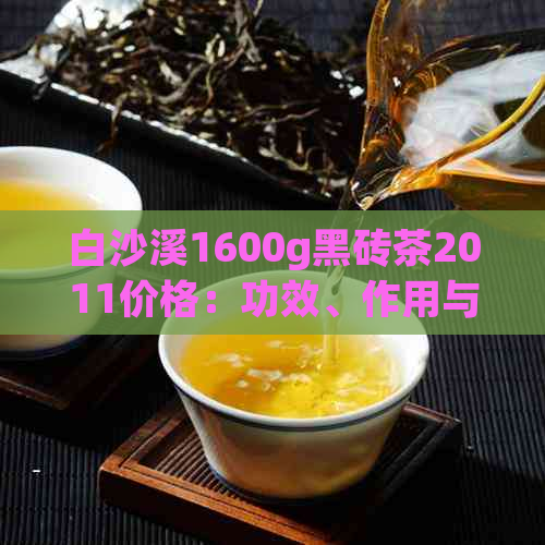 白沙溪1600g黑砖茶2011价格：功效、作用与精品详解