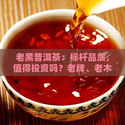 老黑普洱茶：标杆品质，值得投资吗？老牌、老木价格解析。