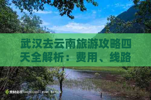 武汉去云南旅游攻略四天全解析：费用、线路、自驾游