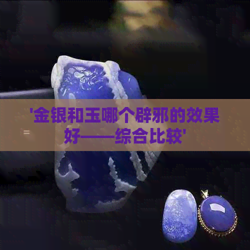 '金银和玉哪个辟邪的效果好——综合比较'