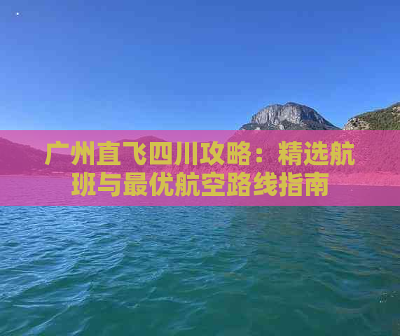 广州直飞四川攻略：精选航班与更优航空路线指南