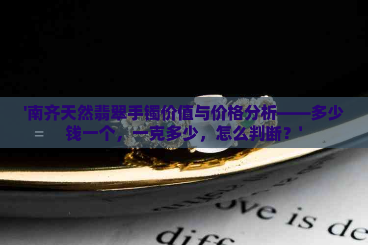 '南齐天然翡翠手镯价值与价格分析——多少钱一个，一克多少，怎么判断？'