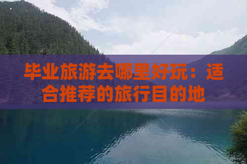 毕业旅游去哪里好玩：适合推荐的旅行目的地