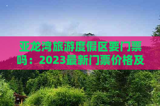 亚龙湾旅游度假区要门票吗：2023最新门票价格及是否需要购票攻略